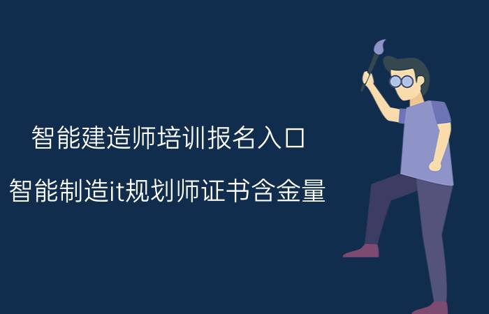 智能建造师培训报名入口 智能制造it规划师证书含金量？